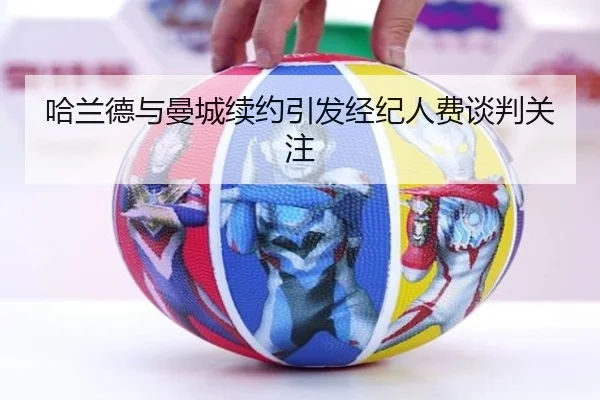 哈兰德与曼城续约引发经纪人费谈判关注