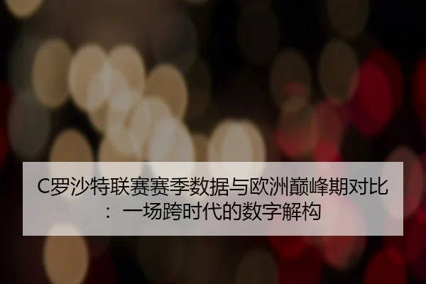 C罗沙特联赛赛季数据与欧洲巅峰期对比：一场跨时代的数字解构