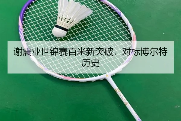 谢震业世锦赛百米新突破，对标博尔特历史